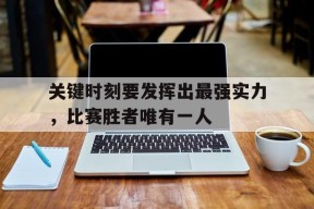 金年会官方网站-关于关键时刻要发挥出最强实力，比赛胜者唯有一人的信息
