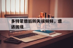 金年会官方网站-多特蒙德后防失误频频，遭遇困境的简单介绍