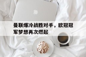 金年会官方入口-关于曼联爆冷战胜对手，欧冠冠军梦想再次燃起的信息
