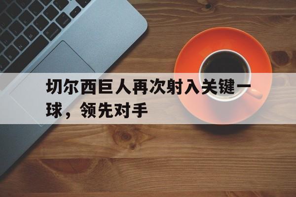 切尔西巨人再次射入关键一球,领先对手(切尔西nba) 切尔西巨人再次射入关键一球,领先对手(切尔西nba)